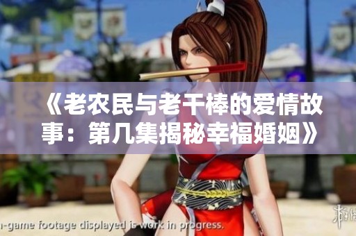 《老农民与老干棒的爱情故事：第几集揭秘幸福婚姻》