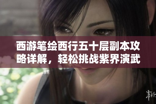 西游笔绘西行五十层副本攻略详解，轻松挑战紫界演武技巧分享