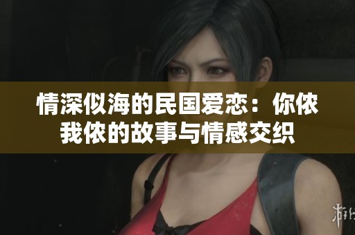 情深似海的民国爱恋：你侬我侬的故事与情感交织