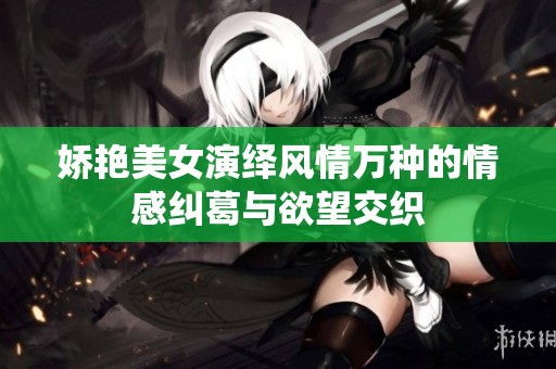 娇艳美女演绎风情万种的情感纠葛与欲望交织