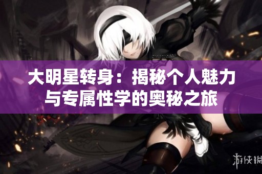 大明星转身：揭秘个人魅力与专属性学的奥秘之旅