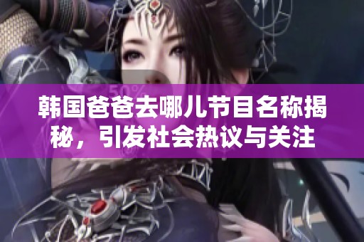 韩国爸爸去哪儿节目名称揭秘，引发社会热议与关注