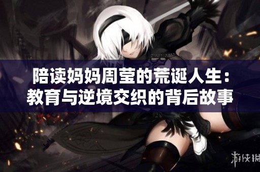 陪读妈妈周莹的荒诞人生：教育与逆境交织的背后故事