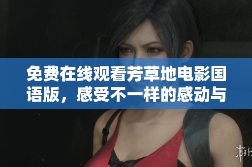 免费在线观看芳草地电影国语版，感受不一样的感动与故事