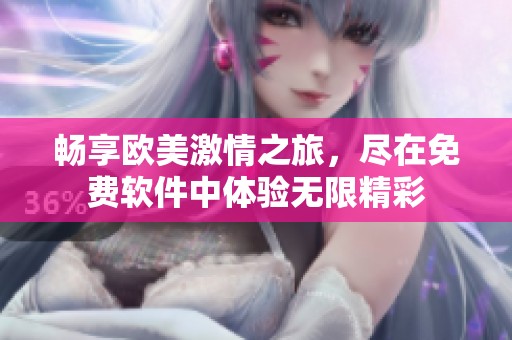 畅享欧美激情之旅，尽在免费软件中体验无限精彩