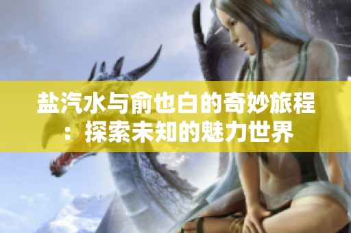 盐汽水与俞也白的奇妙旅程：探索未知的魅力世界