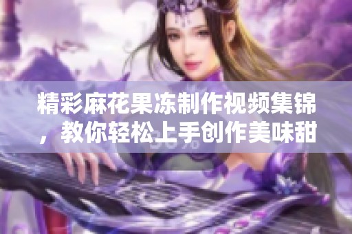 精彩麻花果冻制作视频集锦，教你轻松上手创作美味甜点