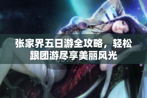 张家界五日游全攻略，轻松跟团游尽享美丽风光