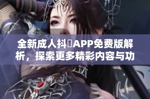全新成人抖抈APP免费版解析，探索更多精彩内容与功能