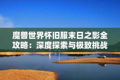 魔兽世界怀旧服末日之影全攻略：深度探索与极致挑战解析