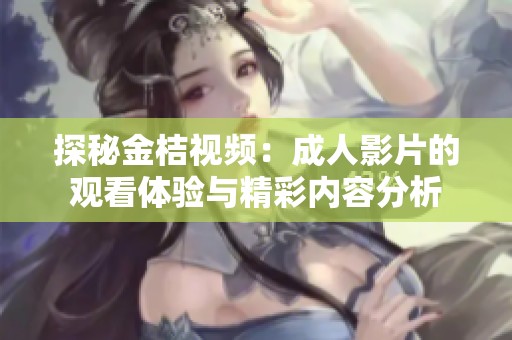 探秘金桔视频：成人影片的观看体验与精彩内容分析