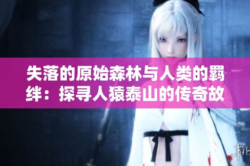 失落的原始森林与人类的羁绊：探寻人猿泰山的传奇故事