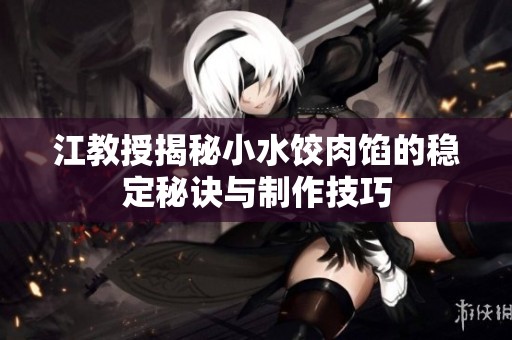江教授揭秘小水饺肉馅的稳定秘诀与制作技巧