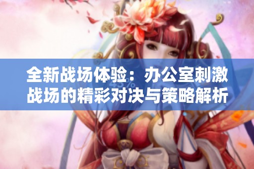 全新战场体验：办公室刺激战场的精彩对决与策略解析