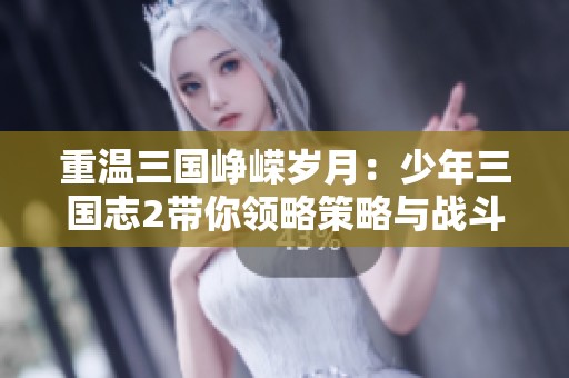 重温三国峥嵘岁月：少年三国志2带你领略策略与战斗的完美结合