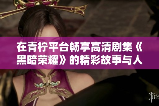在青柠平台畅享高清剧集《黑暗荣耀》的精彩故事与人物发展