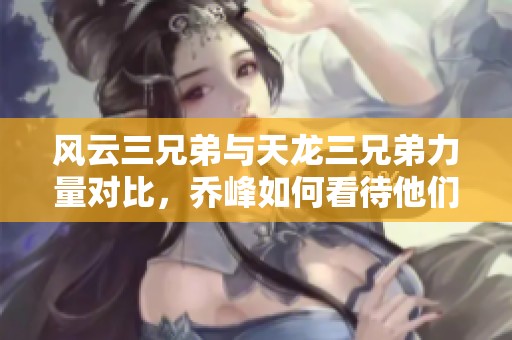 风云三兄弟与天龙三兄弟力量对比，乔峰如何看待他们的强弱关系
