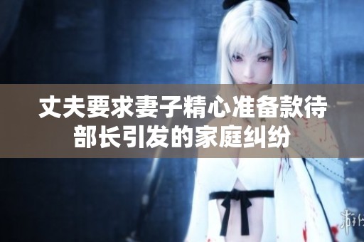 丈夫要求妻子精心准备款待部长引发的家庭纠纷