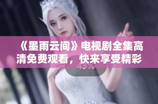 《墨雨云间》电视剧全集高清免费观看，快来享受精彩剧情！