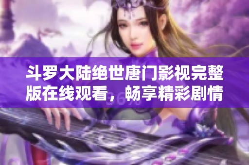 斗罗大陆绝世唐门影视完整版在线观看，畅享精彩剧情与角色魅力