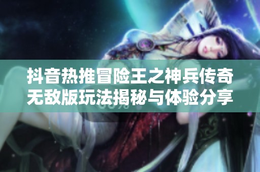 抖音热推冒险王之神兵传奇无敌版玩法揭秘与体验分享