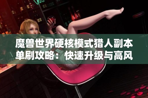 魔兽世界硬核模式猎人副本单刷攻略：快速升级与高风险挑战分析