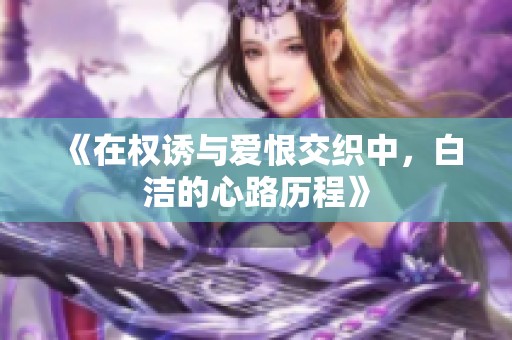 《在权诱与爱恨交织中，白洁的心路历程》