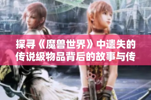 探寻《魔兽世界》中遗失的传说级物品背后的故事与传奇