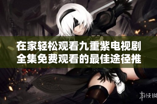 在家轻松观看九重紫电视剧全集免费观看的最佳途径推荐