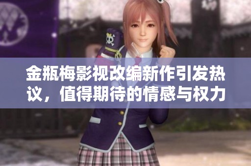 金瓶梅影视改编新作引发热议，值得期待的情感与权力交织之旅