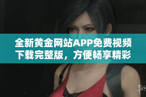 全新黄金网站APP免费视频下载完整版，方便畅享精彩内容