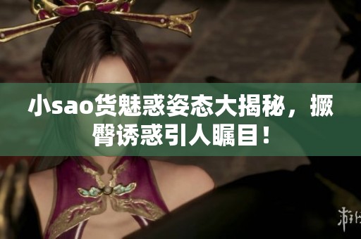 小sao货魅惑姿态大揭秘，撅臀诱惑引人瞩目！