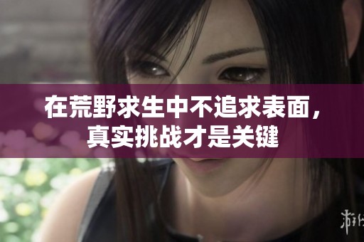 在荒野求生中不追求表面，真实挑战才是关键