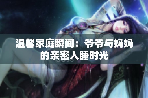 温馨家庭瞬间：爷爷与妈妈的亲密入睡时光