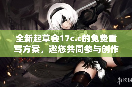 全新起草会17c.c的免费重写方案，邀您共同参与创作与讨论