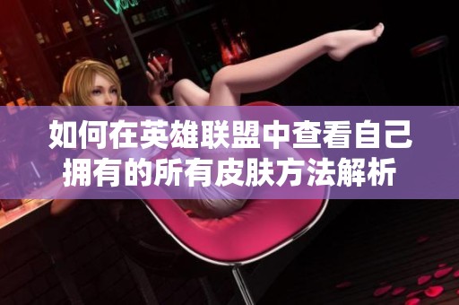 如何在英雄联盟中查看自己拥有的所有皮肤方法解析