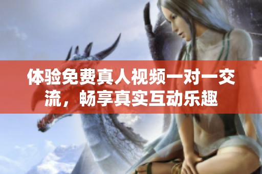 体验免费真人视频一对一交流，畅享真实互动乐趣