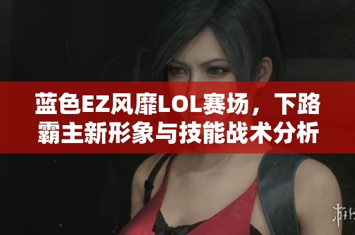 蓝色EZ风靡LOL赛场，下路霸主新形象与技能战术分析