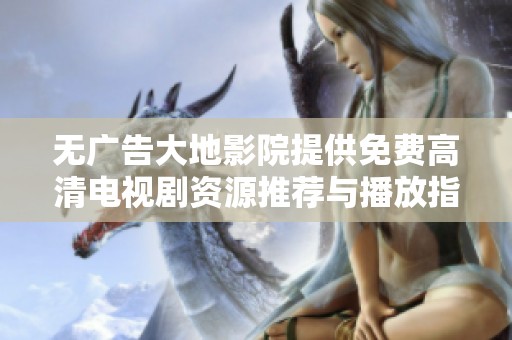 无广告大地影院提供免费高清电视剧资源推荐与播放指南