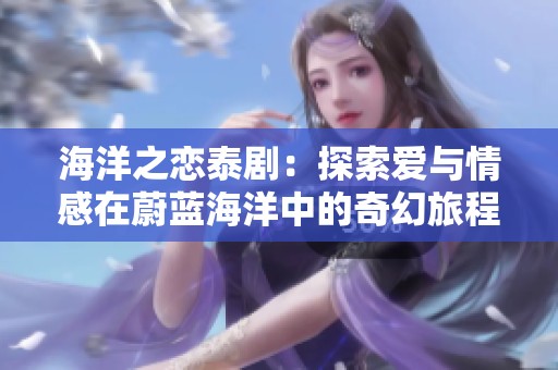 海洋之恋泰剧：探索爱与情感在蔚蓝海洋中的奇幻旅程