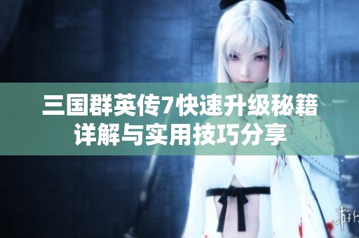 三国群英传7快速升级秘籍详解与实用技巧分享