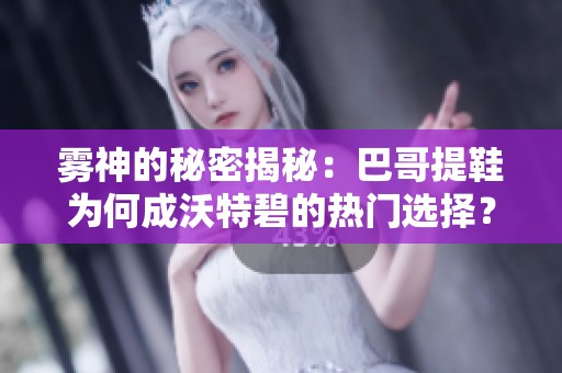 雾神的秘密揭秘：巴哥提鞋为何成沃特碧的热门选择？