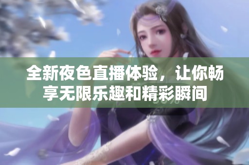 全新夜色直播体验，让你畅享无限乐趣和精彩瞬间