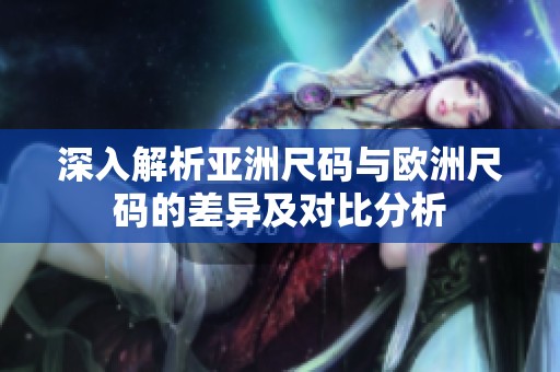 深入解析亚洲尺码与欧洲尺码的差异及对比分析