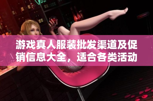 游戏真人服装批发渠道及促销信息大全，适合各类活动使用