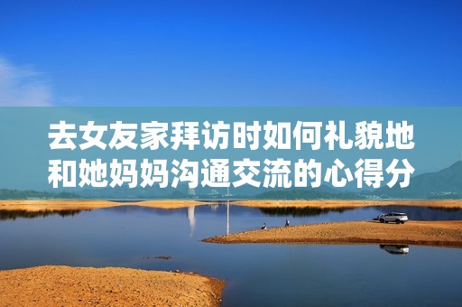 去女友家拜访时如何礼貌地和她妈妈沟通交流的心得分享