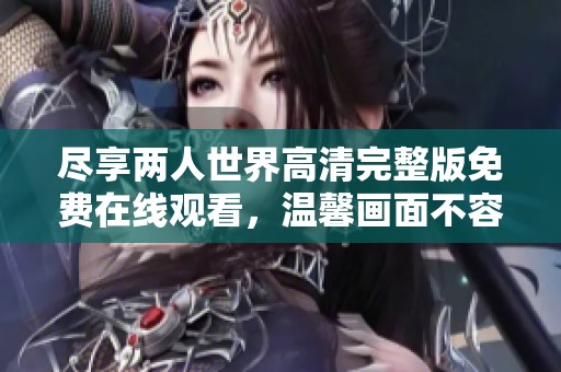 尽享两人世界高清完整版免费在线观看，温馨画面不容错过
