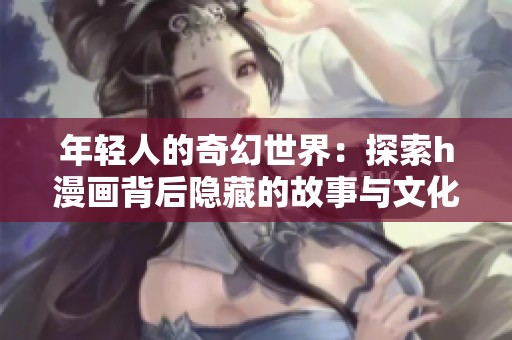 年轻人的奇幻世界：探索h漫画背后隐藏的故事与文化