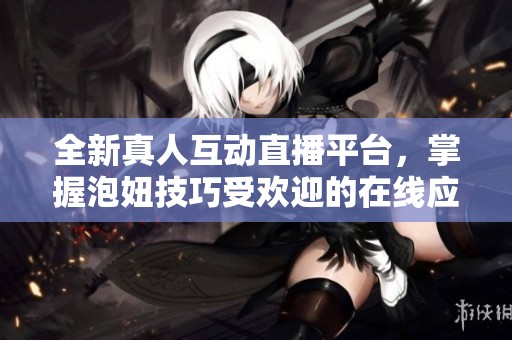 全新真人互动直播平台，掌握泡妞技巧受欢迎的在线应用
