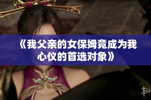 《我父亲的女保姆竟成为我心仪的首选对象》